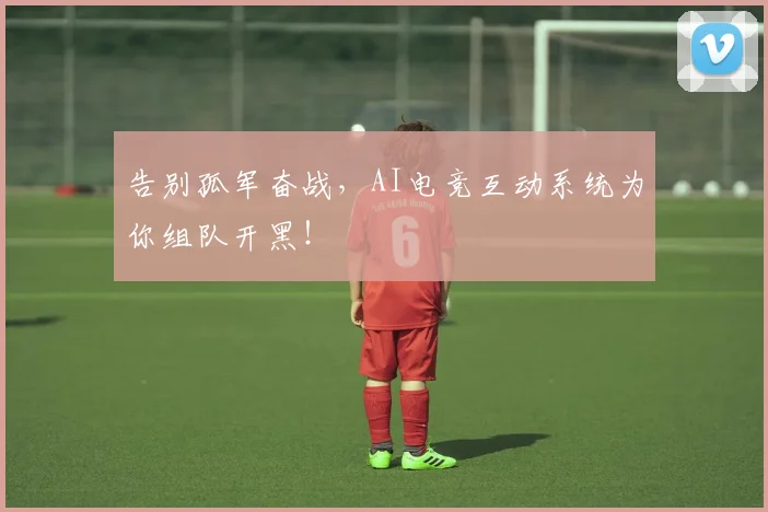 告别孤军奋战，AI电竞互动系统为你组队开黑！