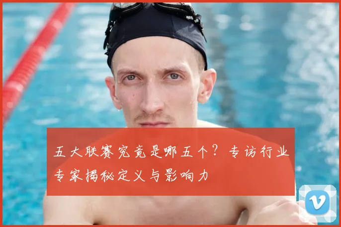 五大联赛究竟是哪五个？专访行业专家揭秘定义与影响力