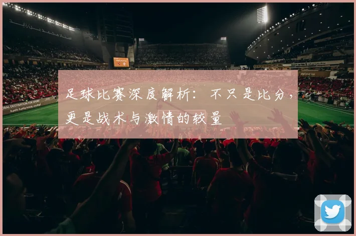 足球比赛深度解析：不只是比分，更是战术与激情的较量