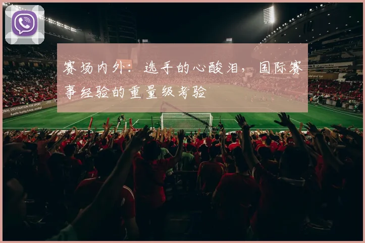 赛场内外：选手的心酸泪，国际赛事经验的重量级考验
