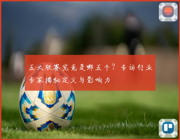 五大联赛究竟是哪五个?专访行业专家揭秘定义与影响力