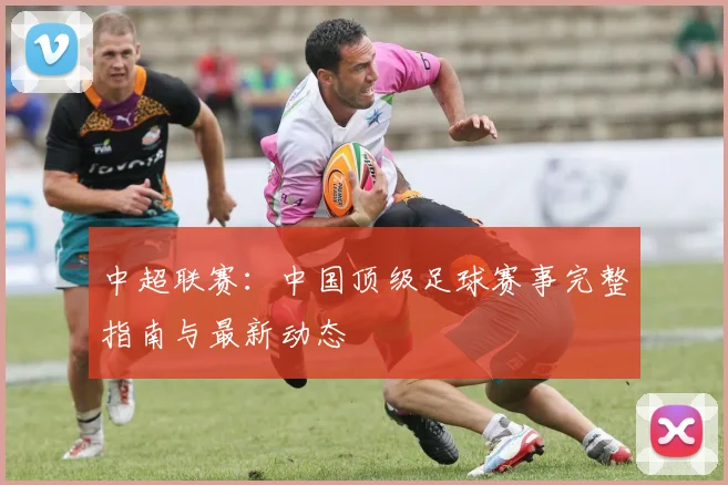 中超联赛：中国顶级足球赛事完整指南与最新动态