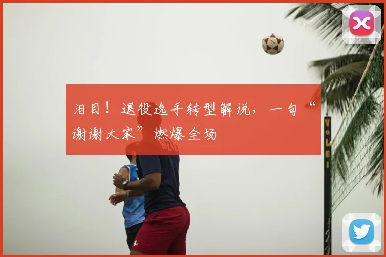 泪目！退役选手转型解说，一句“谢谢大家”燃爆全场