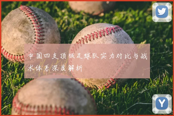 中国四支顶级足球队实力对比与战术体系深度解析