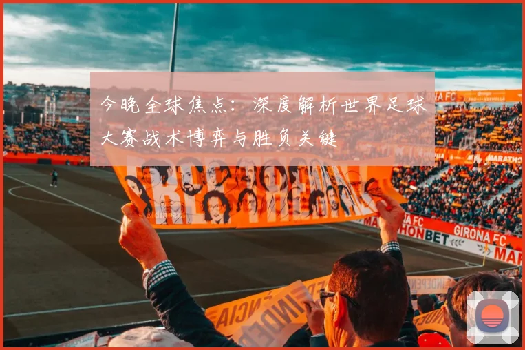 今晚全球焦点：深度解析世界足球大赛战术博弈与胜负关键