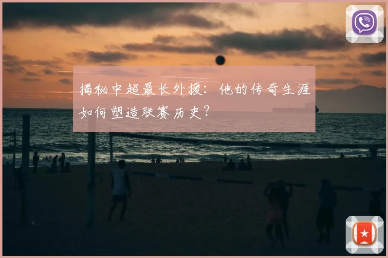 揭秘中超最长外援：他的传奇生涯如何塑造联赛历史？