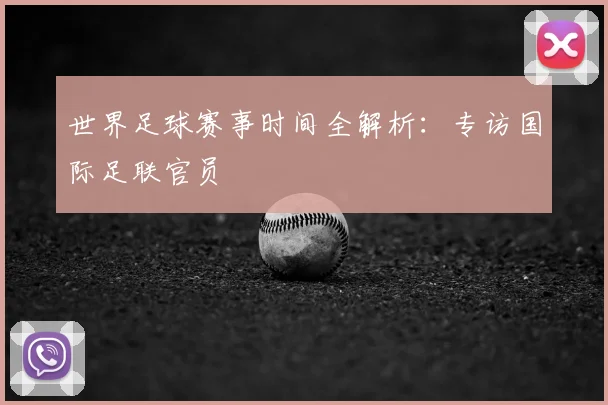 世界足球赛事时间全解析：专访国际足联官员