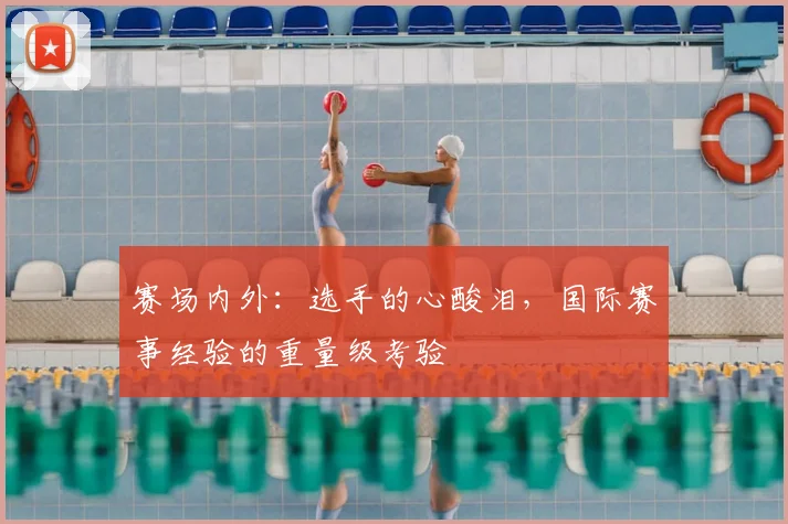 赛场内外：选手的心酸泪，国际赛事经验的重量级考验