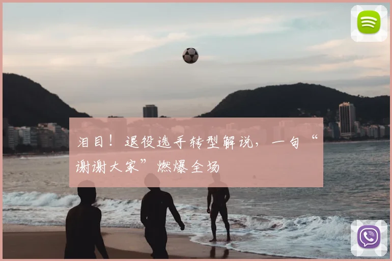 泪目！退役选手转型解说，一句“谢谢大家”燃爆全场